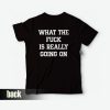 What The Fuck Is Really Going On T-Shirt