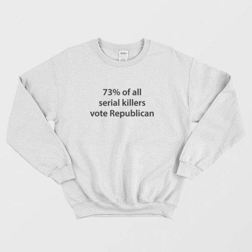 73% Of All Serial Killers Vote Republican Sweatshirt