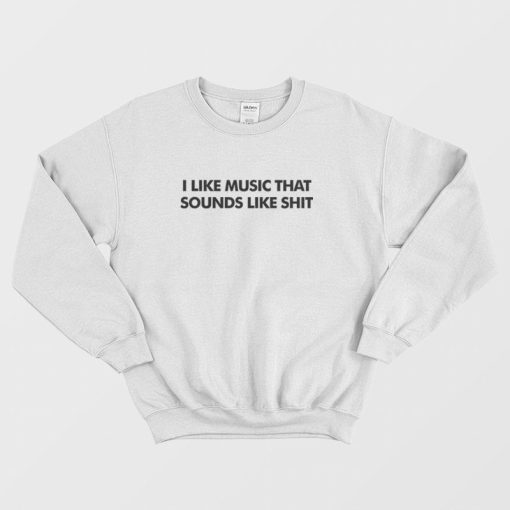 I Like Music That Sounds Like Shit Sweatshirt