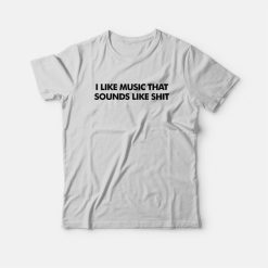 I Like Music That Sounds Like Shit T-Shirt