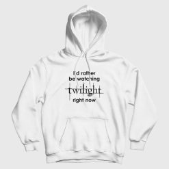 I'd Rather Be Watching Twilight Right Now Hoodie