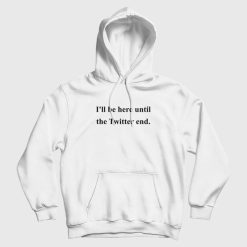 I'll Be Here Until The Twitter End Hoodie