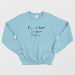 I'm Too Lazy To Leave Twitter Sweatshirt
