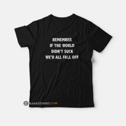 Remember If The World Didn't Suck We'd All Fall Off T-Shirt
