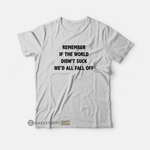 Remember If The World Didn't Suck We'd All Fall Off T-Shirt