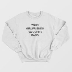 Your Girlfriends Favourite Band Sweatshirt
