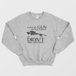 I Left My Gun Alone Today It Didn't Kill Anyone Sweatshirt