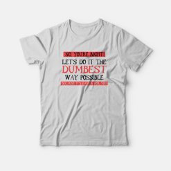 No You're Right Let's Do It The Dumbest Way Possible Because It's Easier For You T-Shirt
