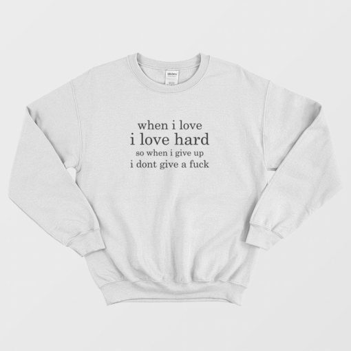 When I Love I Love Hard So When I Give Up I Dont Give A Fuck Sweatshirt