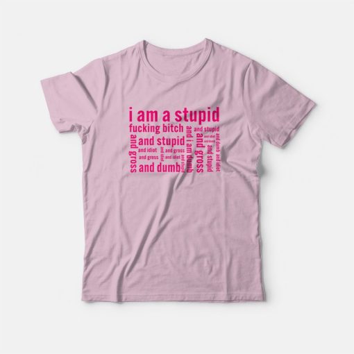 I Am A Stupid Fucking Bitch and I Am Dumb and Idiot T-Shirt