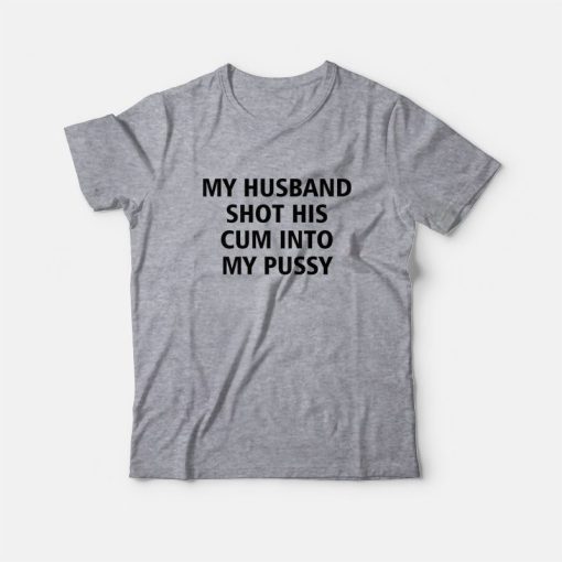 My Husband Shot His Cum Into My Pussy T-Shirt