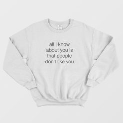 All I Know About You Is That People Don't Like You Sweatshirt