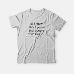 All I Know About You Is That People Don't Like You T-Shirt