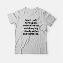 I Don't Really Have A Plan Only Coffee and Weirdness My Friends T-Shirt