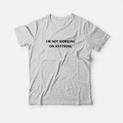 I'm Not Working On Anything T-Shirt