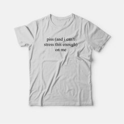 Piss and I Can't Stress This Enough On Me T-Shirt