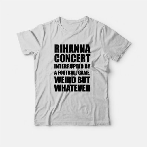 Rihanna Concert Interrupted By A Football Game Weird But Whatever T-Shirt
