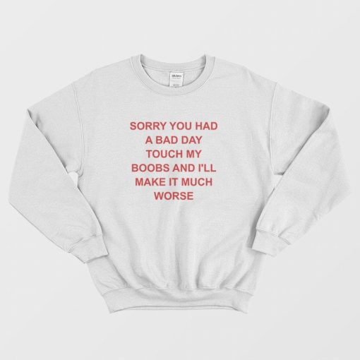 Sorry You Had A Bad Day Touch My Boobs and I'll Make It Much Worse Sweatshirt