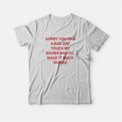 Sorry You Had A Bad Day Touch My Boobs and I'll Make It Much Worse T-Shirt