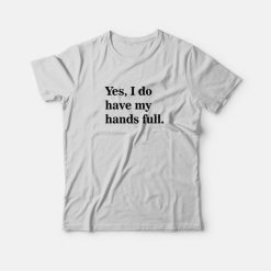 Yes I Do Have My Hands Full T-Shirt