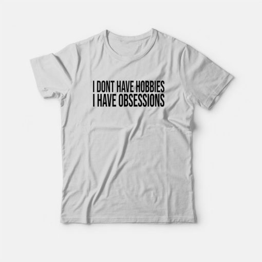 I Dont Have Hobbies I Have Obsessions T-Shirt