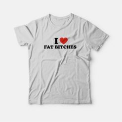 I Love Fat Bitches T-Shirt