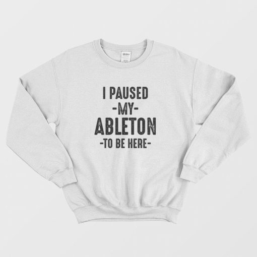 I Paused My Ableton To Be Here Sweatshirt