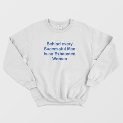 Behind Every Successful Man Is An Exhausted Woman Sweatshirt