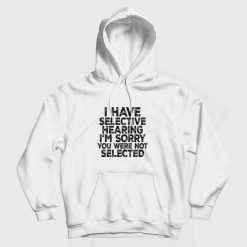 I Have Selective Hearing I'm Sorry You Were Not Selected Hoodie