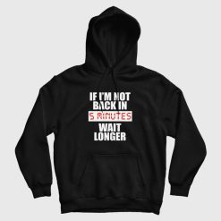 If I'm Not Back In 5 Minutes Wait Longer Hoodie