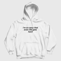 I'm So Sexy That Even Life Gets Hard Hoodie