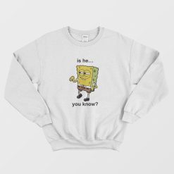 Is He You Know Spongebob Sweatshirt