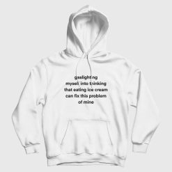 Gaslighting Myself Into Thinking That Eating Ice Cream Can Fix This Problem Hoodie