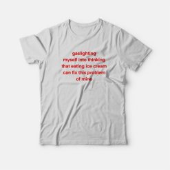 Gaslighting Myself Into Thinking That Eating Ice Cream Can Fix This Problem T-Shirt