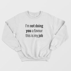 I'm Not Doing You A Favour This Is My Job Sweatshirt