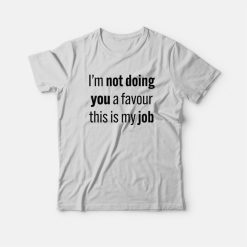 I'm Not Doing You A Favour This Is My Job T-Shirt