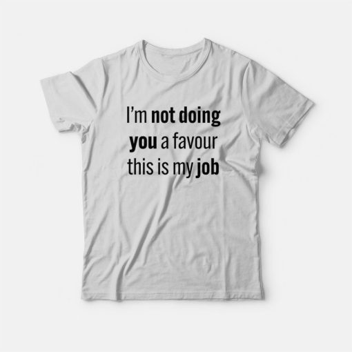 I'm Not Doing You A Favour This Is My Job T-Shirt