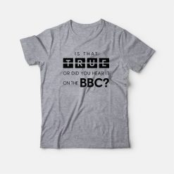 Is That True Or Did You Hear It On The Bbc T-Shirt