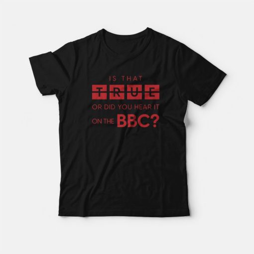 Is That True Or Did You Hear It On The Bbc T-Shirt