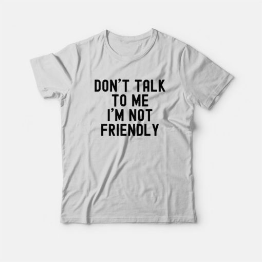 Don't Talk To Me I'm Not Friendly T-Shirt