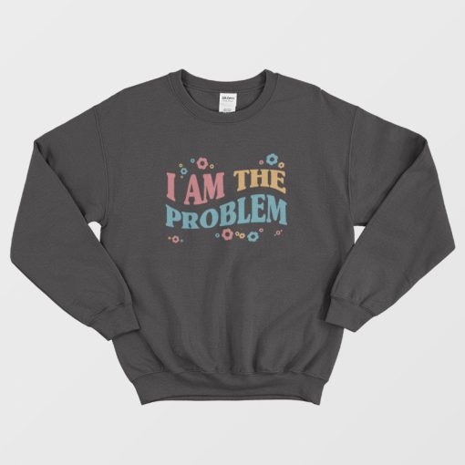 I Am The Problem Sweatshirt