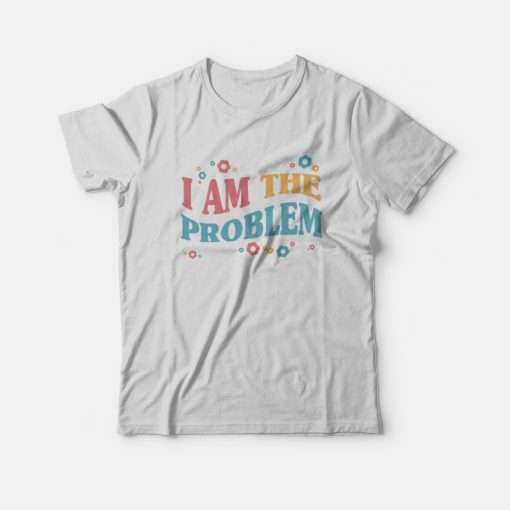 I Am The Problem T-Shirt