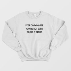 Stop Copying Me You're Not Even Doing It Right Sweatshirt