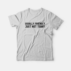 Usually Friendly Just Not Today T-Shirt