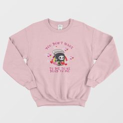 You Don't Have To Die To Be Dead To Me Sweatshirt