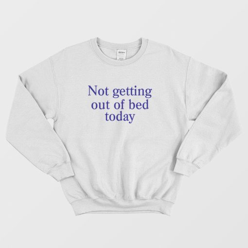 Not Getting Out Of Bed Today Sweatshirt