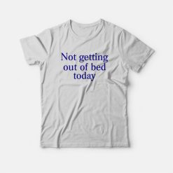 Not Getting Out Of Bed Today T-Shirt