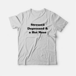 Stressed Depressed and a Hot Mess T-Shirt