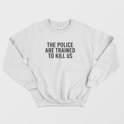 The Police Are Trained To Kill Us Sweatshirt