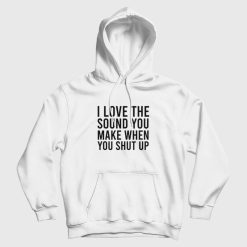 I Love The Sound You Make When You Shut Up Hoodie